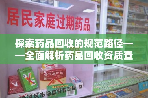 台州探索药品回收的规范路径——全面解析药品回收资质查询的重要性
