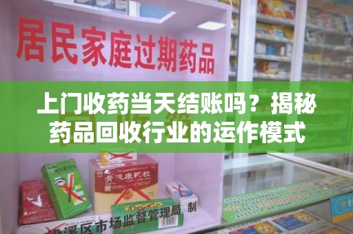 台州上门收药当天结账吗？揭秘药品回收行业的运作模式