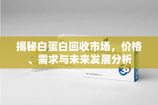 台州揭秘白蛋白回收市场，价格、需求与未来发展分析
