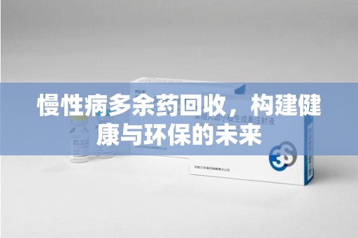 台州慢性病多余药回收，构建健康与环保的未来