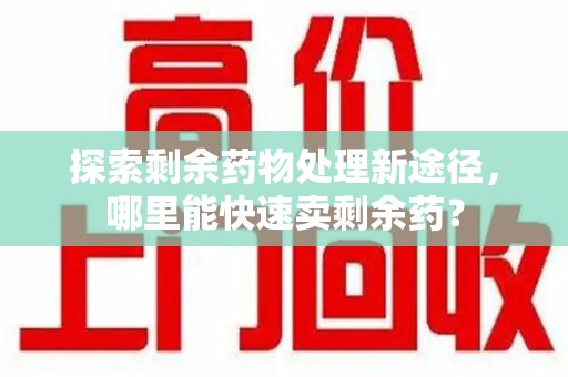 台州探索剩余药物处理新途径，哪里能快速卖剩余药？