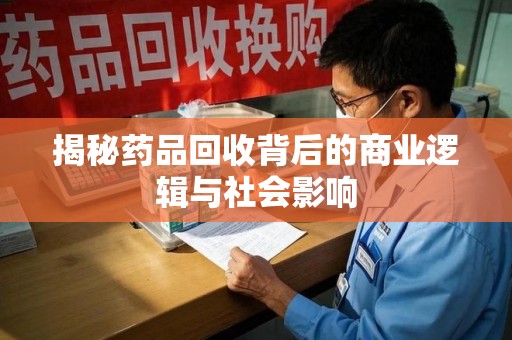 台州揭秘药品回收背后的商业逻辑与社会影响