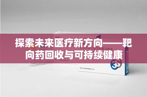 台州探索未来医疗新方向——靶向药回收与可持续健康