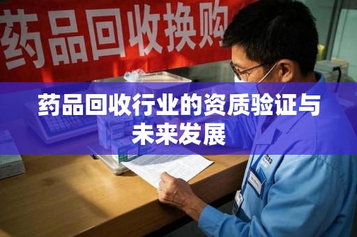 台州药品回收行业的资质验证与未来发展