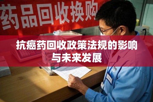 台州抗癌药回收政策法规的影响与未来发展