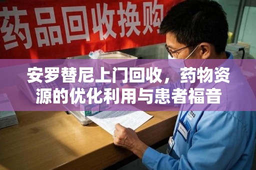 台州安罗替尼上门回收，药物资源的优化利用与患者福音