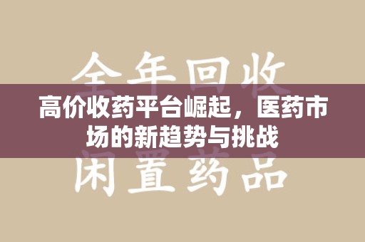 台州高价收药平台崛起，医药市场的新趋势与挑战
