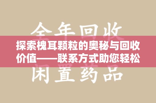 台州探索槐耳颗粒的奥秘与回收价值——联系方式助您轻松获取资源