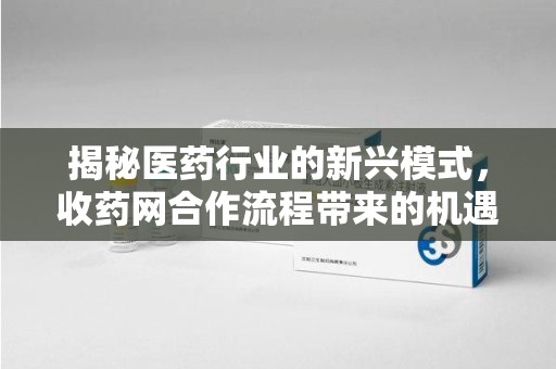 台州揭秘医药行业的新兴模式，收药网合作流程带来的机遇与挑战
