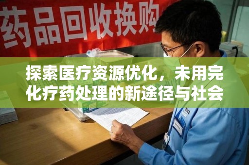 台州探索医疗资源优化，未用完化疗药处理的新途径与社会责任