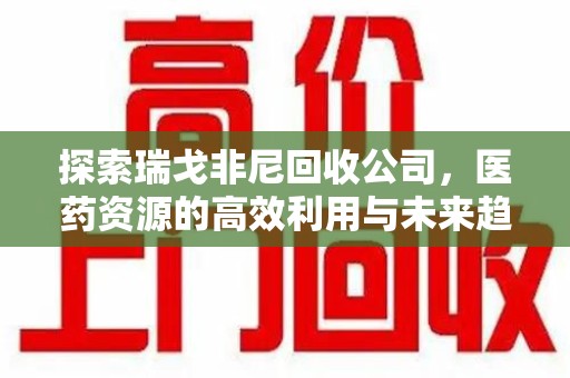 台州探索瑞戈非尼回收公司，医药资源的高效利用与未来趋势