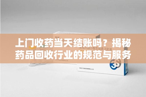 台州上门收药当天结账吗？揭秘药品回收行业的规范与服务