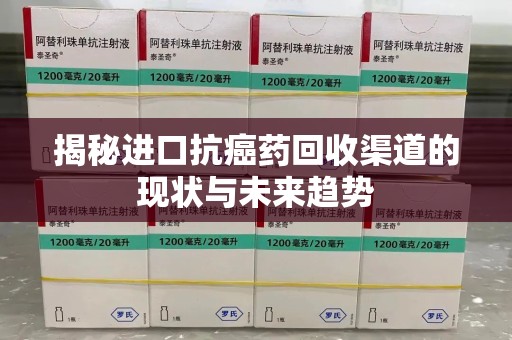 台州揭秘进口抗癌药回收渠道的现状与未来趋势