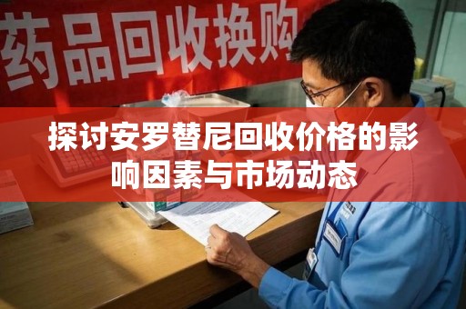 台州探讨安罗替尼回收价格的影响因素与市场动态