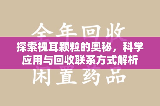 台州探索槐耳颗粒的奥秘，科学应用与回收联系方式解析