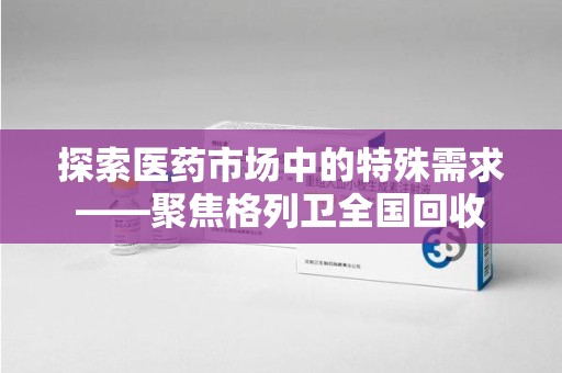 台州探索医药市场中的特殊需求——聚焦格列卫全国回收