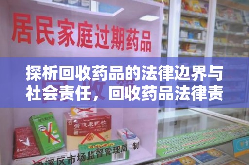 台州探析回收药品的法律边界与社会责任，回收药品法律责任的关键考量