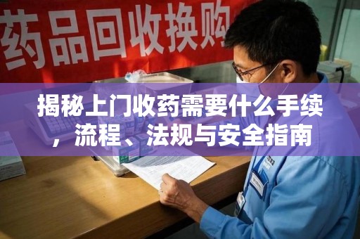 台州揭秘上门收药需要什么手续，流程、法规与安全指南