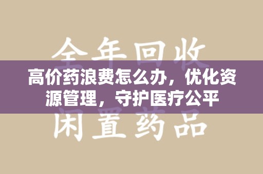 台州高价药浪费怎么办，优化资源管理，守护医疗公平