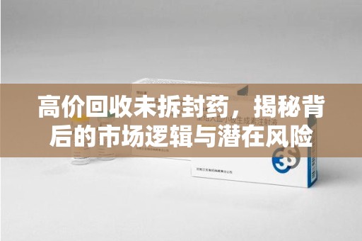 台州高价回收未拆封药，揭秘背后的市场逻辑与潜在风险