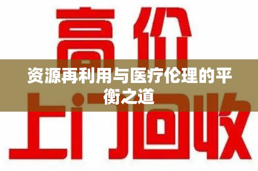 台州资源再利用与医疗伦理的平衡之道