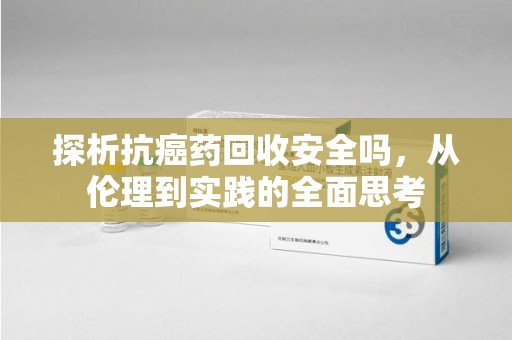 台州探析抗癌药回收安全吗，从伦理到实践的全面思考