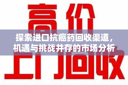 台州探索进口抗癌药回收渠道，机遇与挑战并存的市场分析