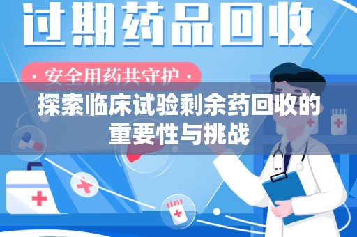 台州探索临床试验剩余药回收的重要性与挑战