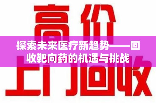 台州探索未来医疗新趋势——回收靶向药的机遇与挑战