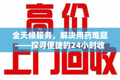 台州全天候服务，解决用药难题——探寻便捷的24小时收药电话服务