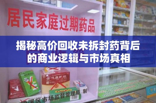 台州揭秘高价回收未拆封药背后的商业逻辑与市场真相