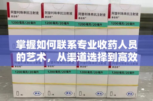 台州掌握如何联系专业收药人员的艺术，从渠道选择到高效沟通