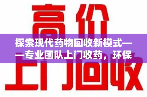 台州探索现代药物回收新模式——专业团队上门收药，环保与健康的双赢选择