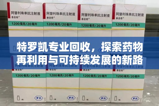 台州特罗凯专业回收，探索药物再利用与可持续发展的新路径