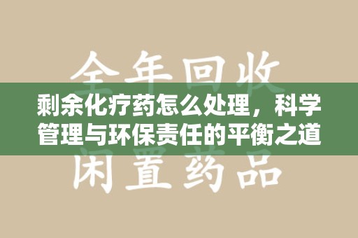 台州剩余化疗药怎么处理，科学管理与环保责任的平衡之道