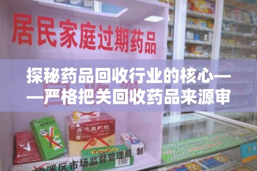 台州探秘药品回收行业的核心——严格把关回收药品来源审核