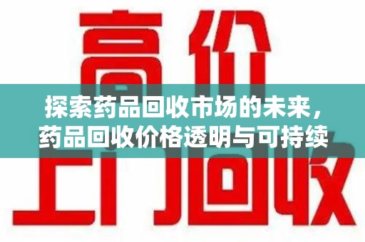 台州探索药品回收市场的未来，药品回收价格透明与可持续发展