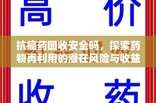 台州抗癌药回收安全吗，探索药物再利用的潜在风险与收益