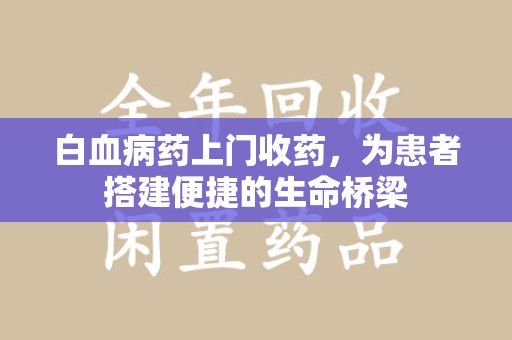 台州白血病药上门收药，为患者搭建便捷的生命桥梁