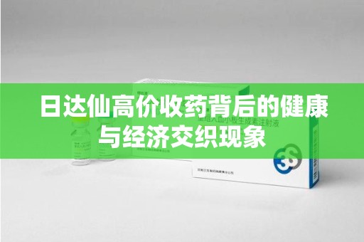 台州日达仙高价收药背后的健康与经济交织现象