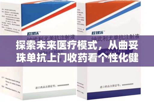 台州探索未来医疗模式，从曲妥珠单抗上门收药看个性化健康服务