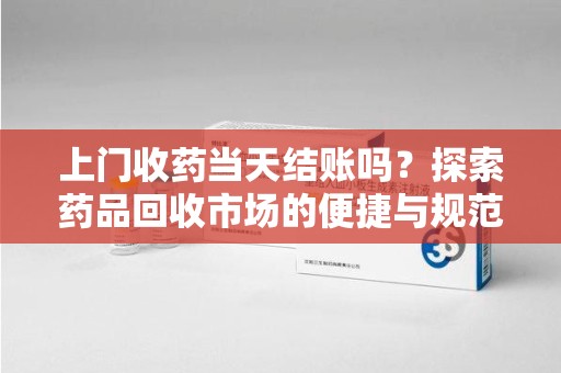 台州上门收药当天结账吗？探索药品回收市场的便捷与规范