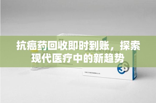 台州抗癌药回收即时到账，探索现代医疗中的新趋势