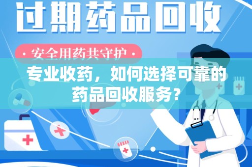台州专业收药，如何选择可靠的药品回收服务？