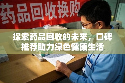 台州探索药品回收的未来，口碑推荐助力绿色健康生活