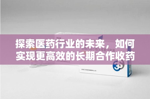 台州探索医药行业的未来，如何实现更高效的长期合作收药机制