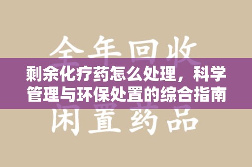 台州剩余化疗药怎么处理，科学管理与环保处置的综合指南