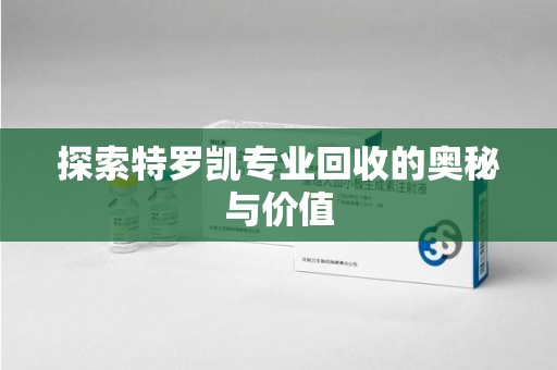 台州探索特罗凯专业回收的奥秘与价值