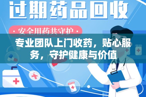 台州专业团队上门收药，贴心服务，守护健康与价值
