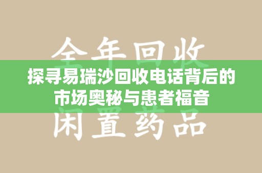 台州探寻易瑞沙回收电话背后的市场奥秘与患者福音